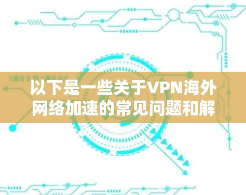 以下是一些关于VPN海外网络加速的常见问题和解决方案