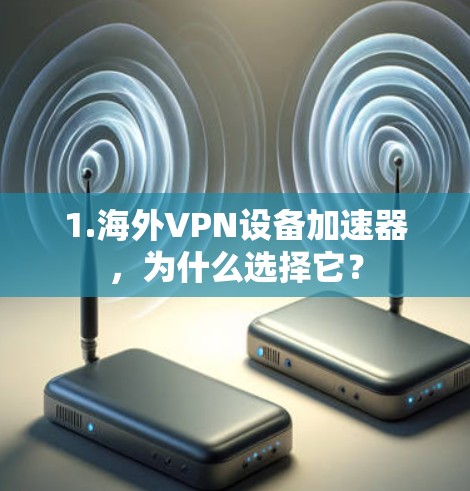 1.海外VPN设备加速器,为什么选择它? 1.海外VPN设备加速器,为什么选择它?