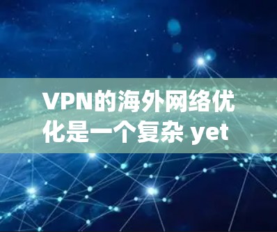 VPN的海外网络优化是一个复杂 yet 细致的过程,涉及选择、配置、安全和使用。以下是对这一过程的详细总结和优化建议 VPN的海外网络优化是一个复杂 yet 细致的过程,涉及选择、配置、安全和使用。以下是对这一过程的详细总结和优化建议