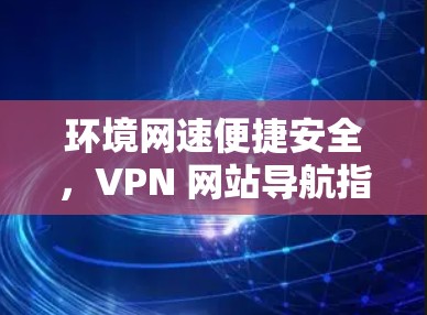 环境网速便捷安全，VPN 网站导航指南