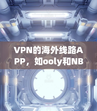VPN的海外线路APP，如ooly和NBN，是通过互联网实现连接到未到 physically的网站和设备的工具。它们针对特定国家和地区，提供安全、便捷的VPN服务。以下是详细的使用指南和注意事项
