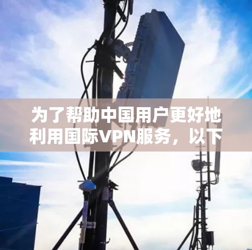 为了帮助中国用户更好地利用国际VPN服务，以下是一些关键点和建议，供参考