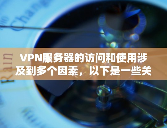 VPN服务器的访问和使用涉及到多个因素，以下是一些关键点的总结和解释