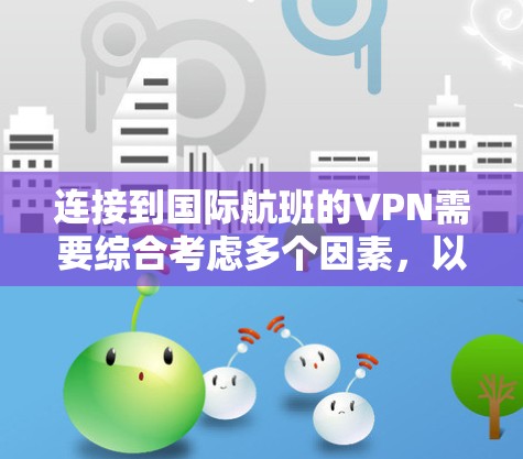 连接到国际航班的VPN需要综合考虑多个因素,以下是详细步骤 连接到国际航班的VPN需要综合考虑多个因素,以下是详细步骤