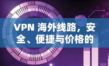 VPN 海外线路,安全、便捷与价格的平衡 VPN 海外线路,安全、便捷与价格的平衡