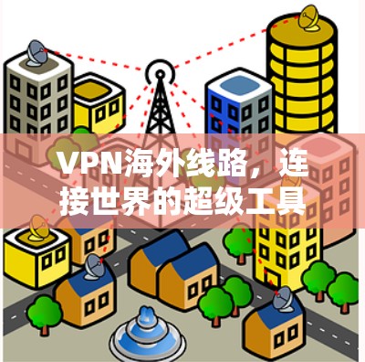 VPN海外线路,连接世界的超级工具 VPN海外线路,连接世界的超级工具