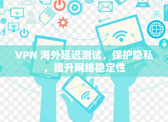 VPN 海外延迟测试,保护隐私,提升网络稳定性 VPN 海外延迟测试,保护隐私,提升网络稳定性