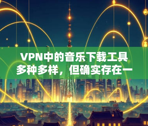 VPN中的音乐下载工具多种多样，但确实存在一些软件可以提供海外音乐下载服务。以下是几个常用的VPN工具，他们可以下载海外音乐