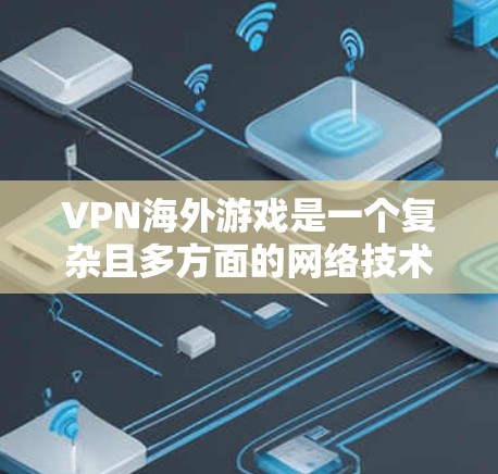 VPN海外游戏是一个复杂且多方面的网络技术问题，涉及多个方面，以下是对该问题的详细分析