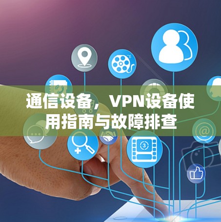 通信设备,VPN设备使用指南与故障排查 通信设备,VPN设备使用指南与故障排查