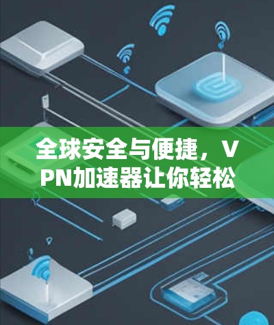 全球安全与便捷，VPN加速器让你轻松突破网络困境