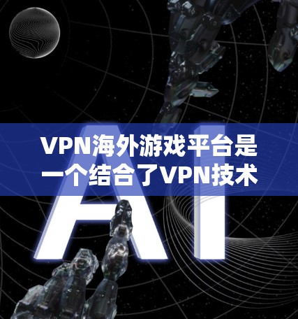 VPN海外游戏平台是一个结合了VPN技术和游戏体验的场景,通常通过VPN服务访问目标游戏网站。以下是对这一概念的详细介绍和推荐 VPN海外游戏平台是一个结合了VPN技术和游戏体验的场景,通常通过VPN服务访问目标游戏网站。以下是对这一概念的详细介绍和推荐