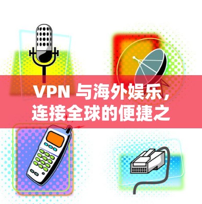 VPN 与海外娱乐,连接全球的便捷之路 VPN 与海外娱乐,连接全球的便捷之路