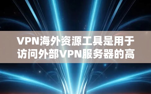 VPN海外资源工具是用于访问外部VPN服务器的高级工具,旨在保护用户的安全和数据。以下是对这些工具的详细分析和推荐 VPN海外资源工具是用于访问外部VPN服务器的高级工具,旨在保护用户的安全和数据。以下是对这些工具的详细分析和推荐
