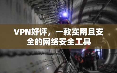 VPN好评,一款实用且安全的网络安全工具 VPN好评,一款实用且安全的网络安全工具