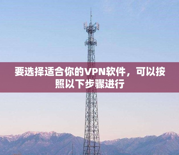 要选择适合你的VPN软件，可以按照以下步骤进行