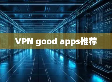 VPN good apps推荐 VPN good apps推荐