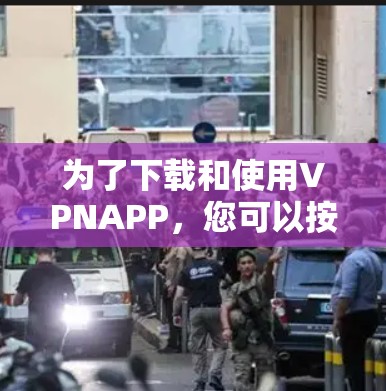 为了下载和使用VPNAPP，您可以按照以下步骤进行操作