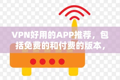 VPN好用的APP推荐，包括免费的和付费的版本，适合不同场景使用。以下是几个常用的VPN应用