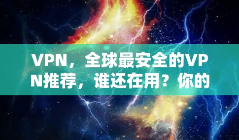 VPN,全球最安全的VPN推荐,谁还在用?你的 VPN 好用吗? VPN,全球最安全的VPN推荐,谁还在用?你的 VPN 好用吗?