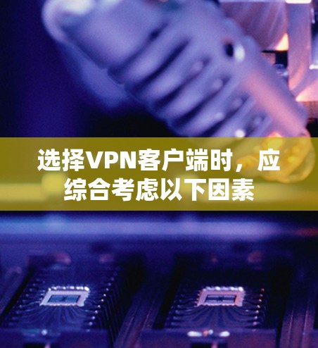 选择VPN客户端时,应综合考虑以下因素 选择VPN客户端时,应综合考虑以下因素