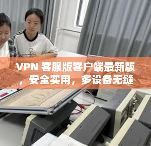 VPN 客服版客户端最新版，安全实用，多设备无缝连接