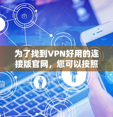 为了找到VPN好用的连接版官网，您可以按照以下步骤进行