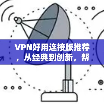 VPN好用连接版推荐，从经典到创新，帮你连接安全的网络