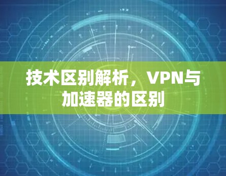 技术区别解析,VPN与加速器的区别 技术区别解析,VPN与加速器的区别
