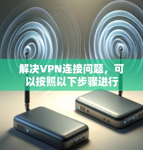 解决VPN连接问题，可以按照以下步骤进行