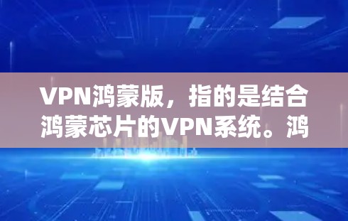 VPN鸿蒙版，指的是结合鸿蒙芯片的VPN系统。鸿蒙芯片是一种高性能的AI芯片，主要用于优化AI和移动应用。在VPN领域，鸿蒙芯片可能被用于提升网络性能、优化加密算法或提升用户体验