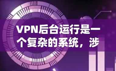 VPN后台运行是一个复杂的系统，涉及多个技术和管理步骤。以下是一个系统化的步骤指南，帮助你全面掌握如何设置、运行和安全保护VPN后台