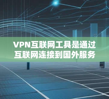 VPN互联网工具是通过互联网连接到国外服务器的技术，旨在提供安全、便捷的视频内容连接。以下是其关键点总结