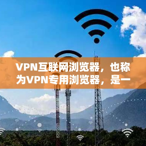 VPN互联网浏览器，也称为VPN专用浏览器，是一种用于访问VPN服务器或进行加密访问的浏览器。这些浏览器通常需要用户配置VPN服务器的IP地址、端口和加密方式等信息。以下是对该主题的详细介绍