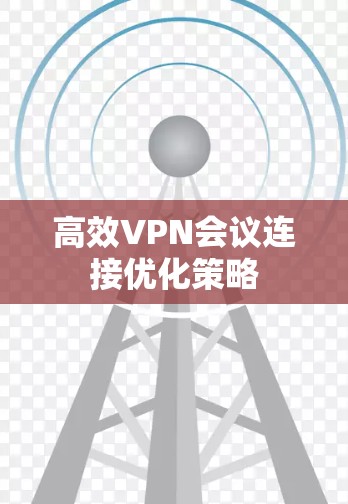 高效VPN会议连接优化策略 高效VPN会议连接优化策略
