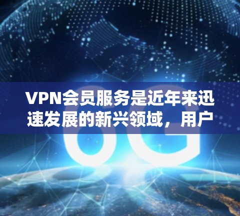 VPN会员服务是近年来迅速发展的新兴领域,用户对这类服务的兴趣持续增长,尤其是在线教育、直播、娱乐等领域的用户。以下是关于VPN会员服务的分析 VPN会员服务是近年来迅速发展的新兴领域,用户对这类服务的兴趣持续增长,尤其是在线教育、直播、娱乐等领域的用户。以下是关于VPN会员服务的分析