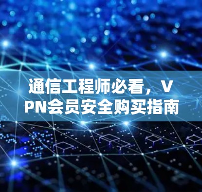 通信工程师必看,VPN会员安全购买指南 通信工程师必看,VPN会员安全购买指南