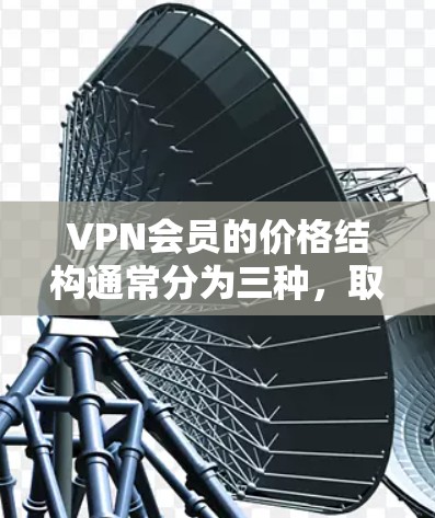 VPN会员的价格结构通常分为三种,取决于您选择的套餐类型和您的需求。以下是对这些价格类型的分析 VPN会员的价格结构通常分为三种,取决于您选择的套餐类型和您的需求。以下是对这些价格类型的分析