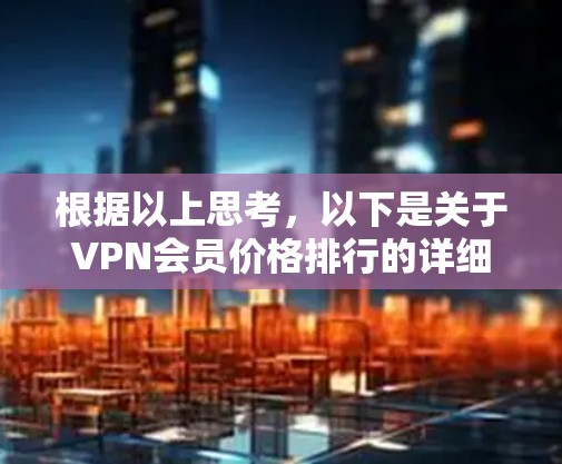根据以上思考，以下是关于VPN会员价格排行的详细解释