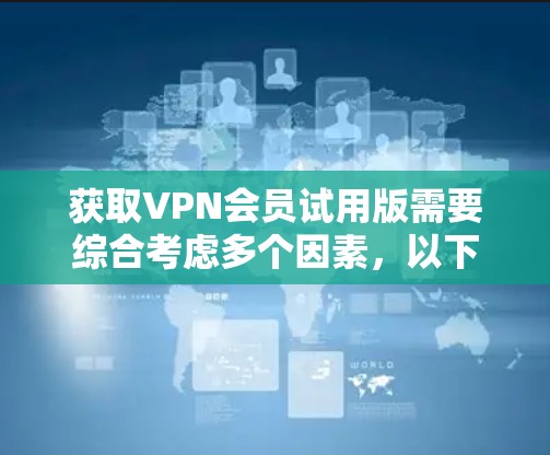 获取VPN会员试用版需要综合考虑多个因素，以下是一步步的指南