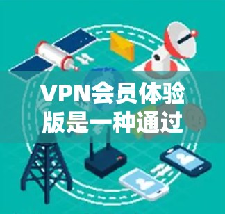 VPN会员体验版是一种通过特定的会员账号和密码进入的更直观、更安全的VPN环境，通常用于娱乐、聊天或在线服务。以下是一些关于VPN会员体验版的常见问题及其解答