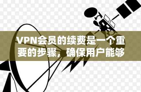 VPN会员的续费是一个重要的步骤，确保用户能够持续使用VPN服务，满足个人或企业的需求。以下是续费的详细信息