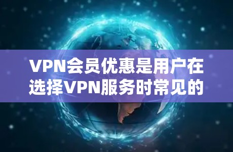 VPN会员优惠是用户在选择VPN服务时常见的选择，主要涉及套餐订阅、订阅服务、免费试用期以及赠送额外服务等。以下是 VPN会员优惠的主要类型和内容