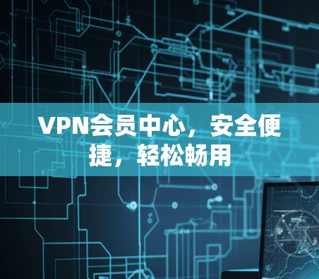 VPN会员中心，安全便捷，轻松畅用