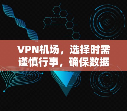 VPN机场，选择时需谨慎行事，确保数据安全与隐私保护