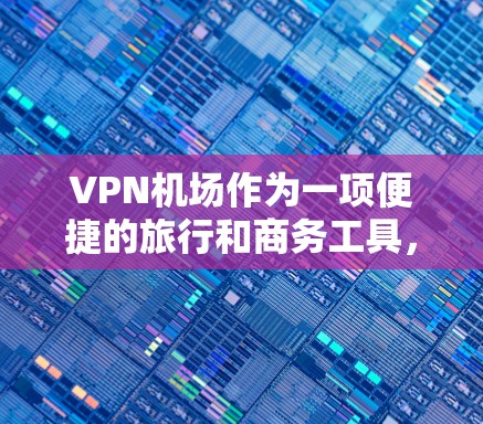 VPN机场作为一项便捷的旅行和商务工具，近年来在226年逐渐成为热门选择。以下是关于VPN机场的测评和分析