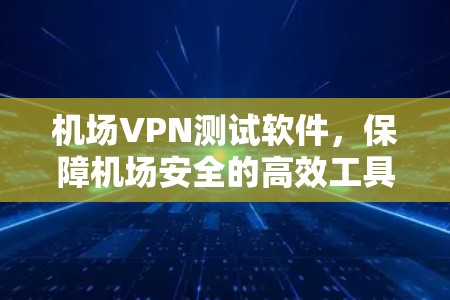 机场VPN测试软件，保障机场安全的高效工具