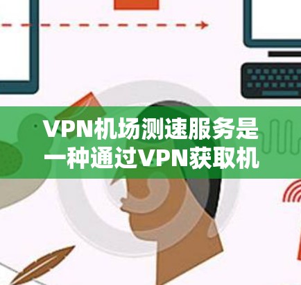 VPN机场测速服务是一种通过VPN获取机场监控设备来监控机场飞行行为的手段，具有极高的安全性和复杂性。以下是针对这种情况的逐步解决方案