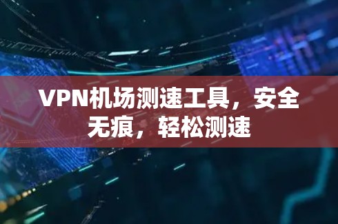 VPN机场测速工具，安全无痕，轻松测速