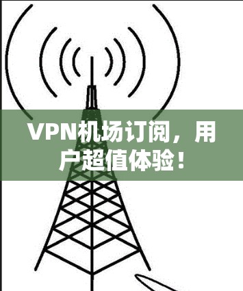 VPN机场订阅，用户超值体验！